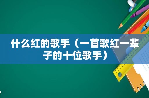什么红的歌手（一首歌红一辈子的十位歌手）