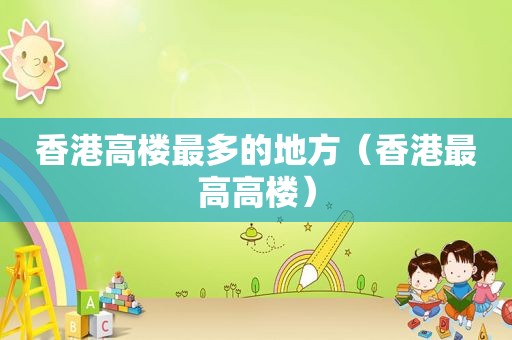 香港高楼最多的地方（香港最高高楼）