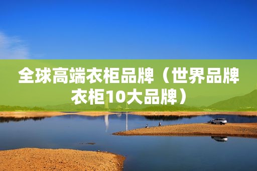 全球高端衣柜品牌（世界品牌衣柜10大品牌）