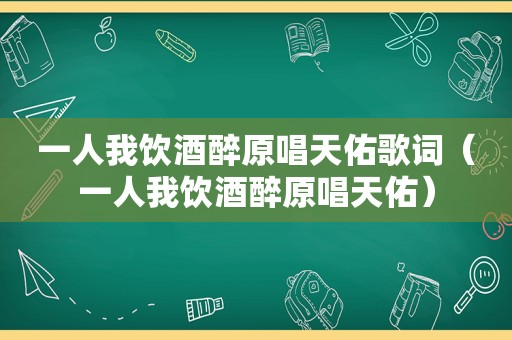 一人我饮酒醉原唱天佑歌词（一人我饮酒醉原唱天佑）