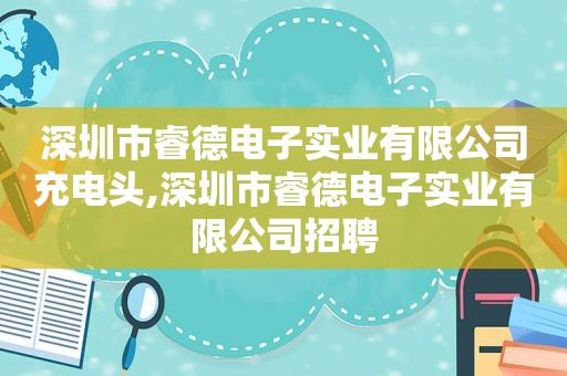 深圳市睿德电子实业有限公司充电头,深圳市睿德电子实业有限公司招聘
