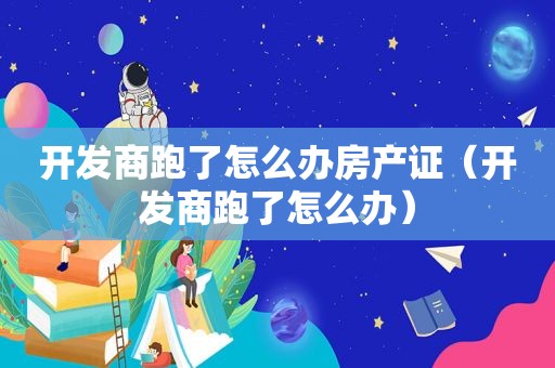 开发商跑了怎么办房产证（开发商跑了怎么办）