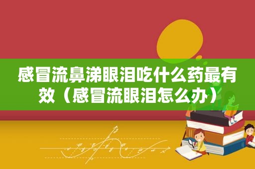 感冒流鼻涕眼泪吃什么药最有效（感冒流眼泪怎么办）