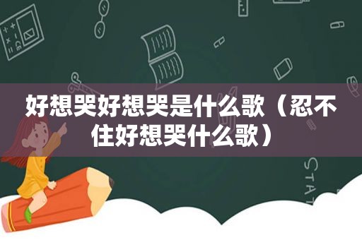 好想哭好想哭是什么歌（忍不住好想哭什么歌）