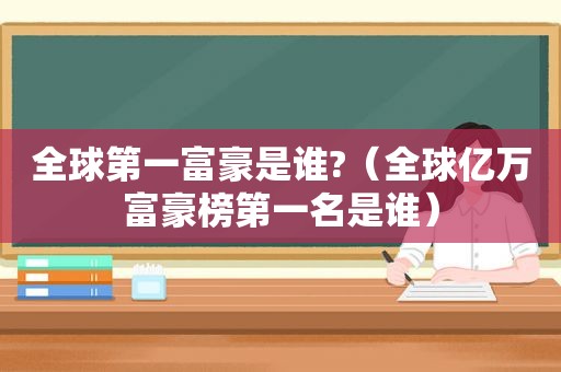 全球第一富豪是谁?（全球亿万富豪榜第一名是谁）