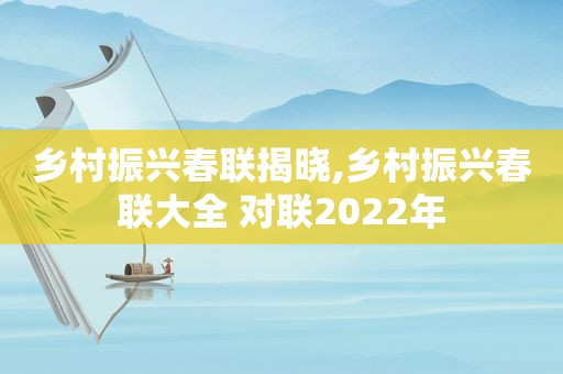 乡村振兴春联揭晓,乡村振兴春联大全 对联2022年