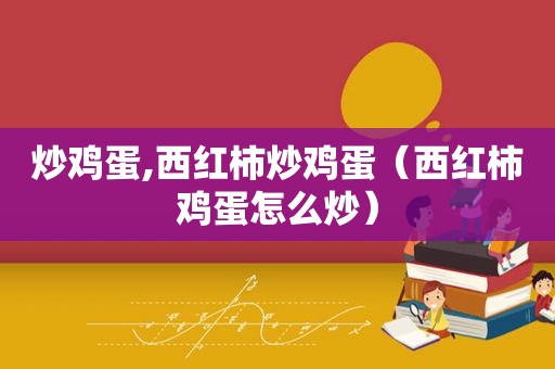 炒鸡蛋,西红柿炒鸡蛋（西红柿鸡蛋怎么炒）