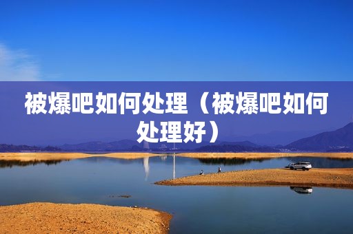 被爆吧如何处理（被爆吧如何处理好）