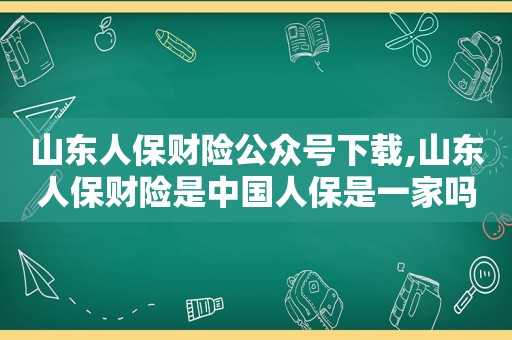 山东人保财险公众号下载,山东人保财险是中国人保是一家吗