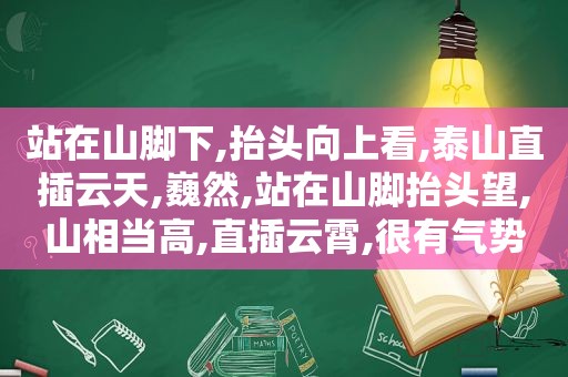 站在山脚下,抬头向上看,泰山直插云天,巍然,站在山脚抬头望,山相当高,直插云霄,很有气势