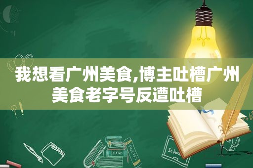 我想看广州美食,博主吐槽广州美食老字号反遭吐槽