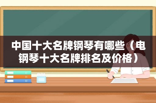中国十大名牌钢琴有哪些（电钢琴十大名牌排名及价格）