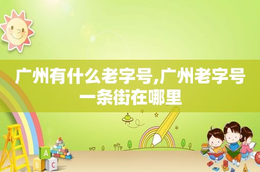 广州有什么老字号,广州老字号一条街在哪里