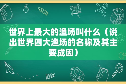 世界上最大的渔场叫什么（说出世界四大渔场的名称及其主要成因）