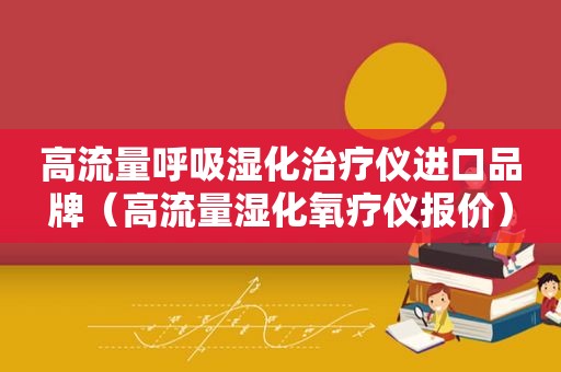 高流量呼吸湿化治疗仪进口品牌（高流量湿化氧疗仪报价）