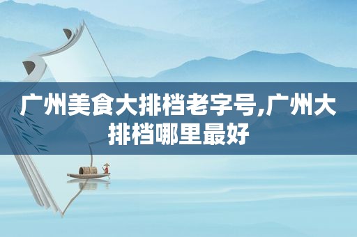 广州美食大排档老字号,广州大排档哪里最好