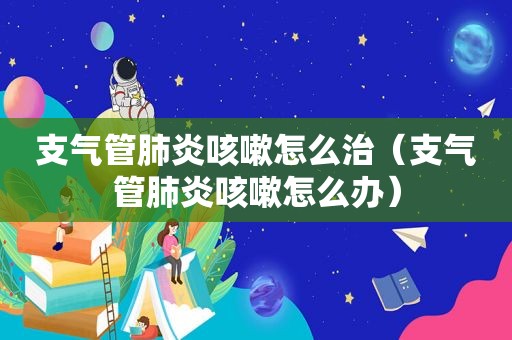 支气管肺炎咳嗽怎么治（支气管肺炎咳嗽怎么办）
