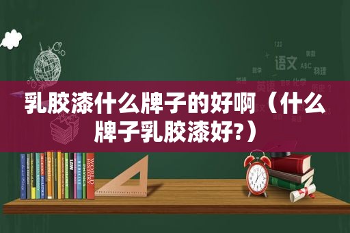 乳胶漆什么牌子的好啊（什么牌子乳胶漆好?）