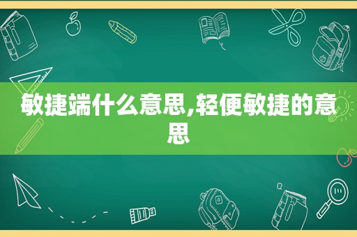 敏捷端什么意思,轻便敏捷的意思