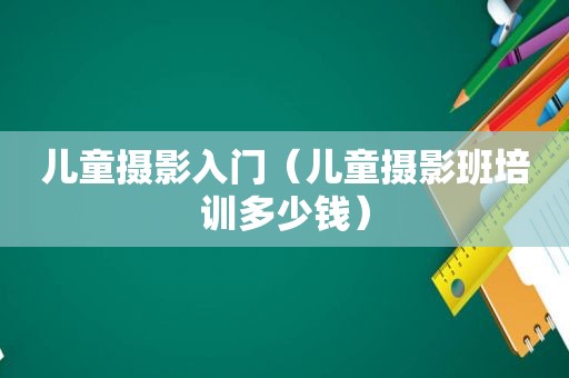 儿童摄影入门（儿童摄影班培训多少钱）