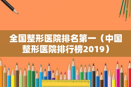 全国整形医院排名第一（中国整形医院排行榜2019）