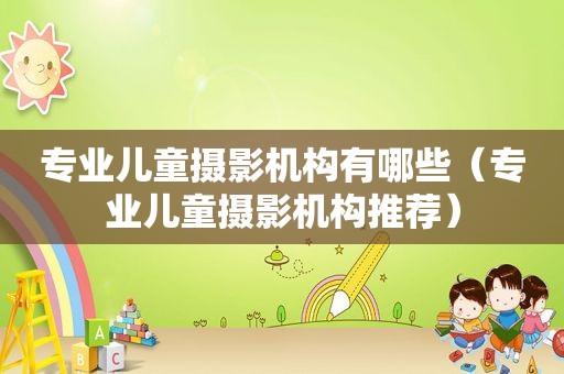 专业儿童摄影机构有哪些（专业儿童摄影机构推荐）
