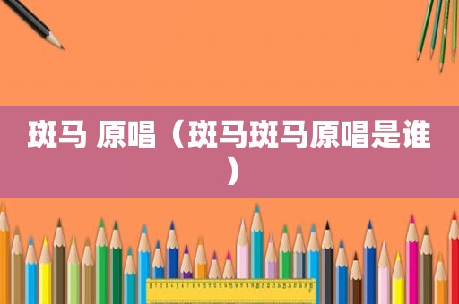 斑马 原唱（斑马斑马原唱是谁）