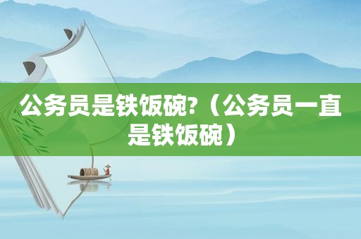 公务员是铁饭碗?（公务员一直是铁饭碗）