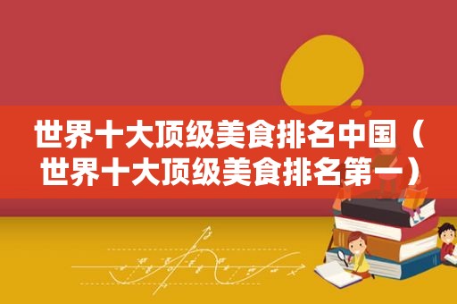 世界十大顶级美食排名中国（世界十大顶级美食排名第一）