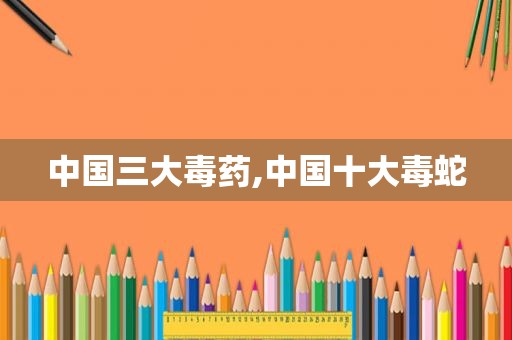 中国三大毒药,中国十大毒蛇