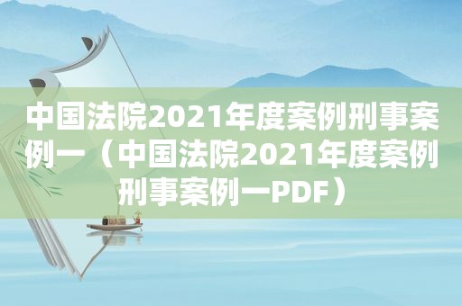 中国法院2021年度案例刑事案例一（中国法院2021年度案例刑事案例一PDF）
