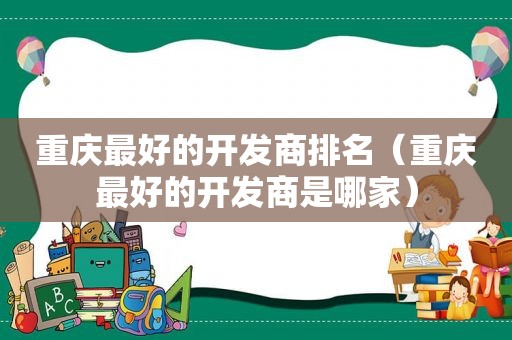 重庆最好的开发商排名（重庆最好的开发商是哪家）