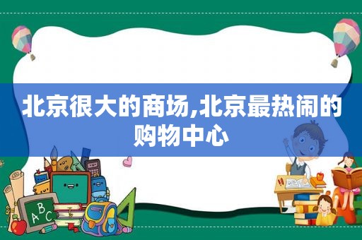 北京很大的商场,北京最热闹的购物中心
