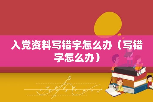 入党资料写错字怎么办（写错字怎么办）