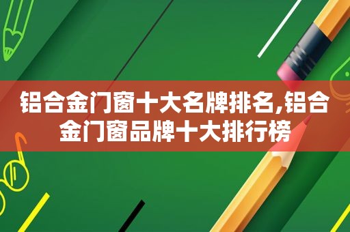 铝合金门窗十大名牌排名,铝合金门窗品牌十大排行榜