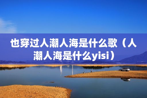 也穿过人潮人海是什么歌（人潮人海是什么yisi）