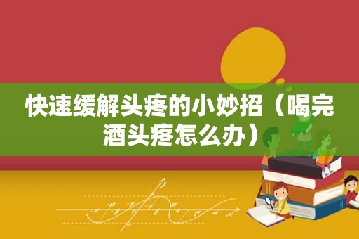 快速缓解头疼的小妙招（喝完酒头疼怎么办）