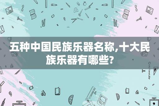 五种中国民族乐器名称,十大民族乐器有哪些?