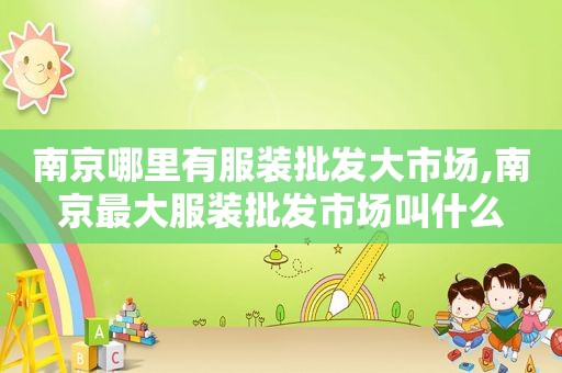 南京哪里有服装批发大市场,南京最大服装批发市场叫什么
