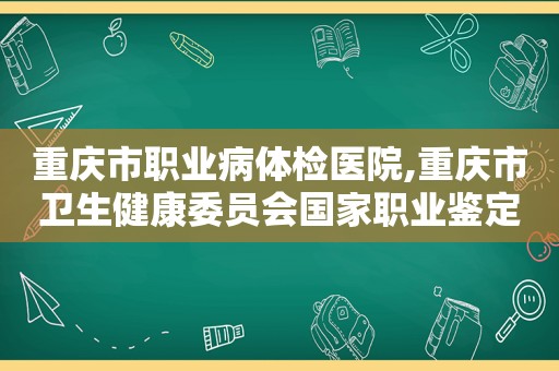 重庆市职业病体检医院,重庆市卫生健康委员会国家职业鉴定