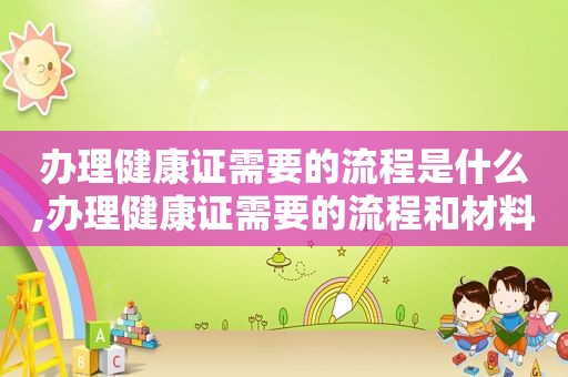办理健康证需要的流程是什么,办理健康证需要的流程和材料