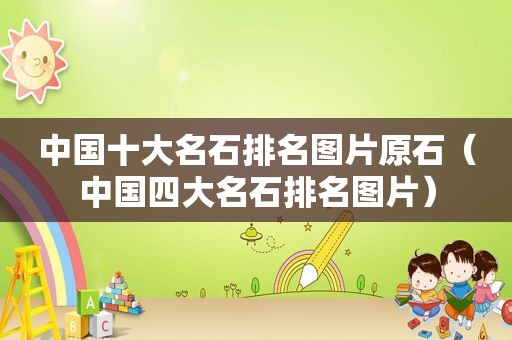 中国十大名石排名图片原石（中国四大名石排名图片）