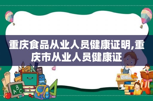 重庆食品从业人员健康证明,重庆市从业人员健康证