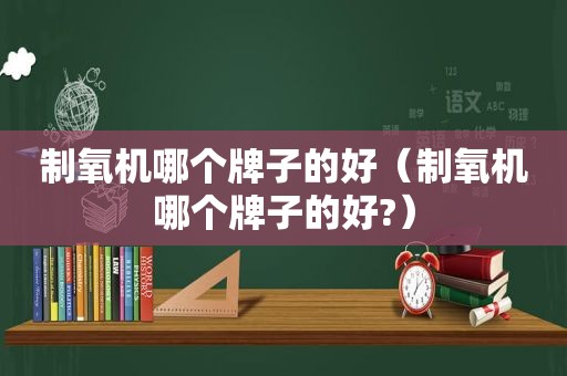 制氧机哪个牌子的好（制氧机哪个牌子的好?）
