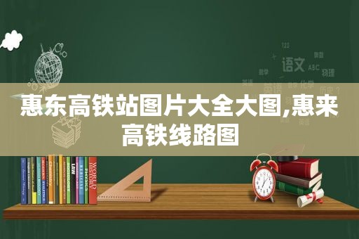 惠东高铁站图片大全大图,惠来高铁线路图