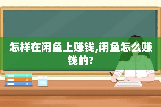 怎样在闲鱼上赚钱,闲鱼怎么赚钱的?