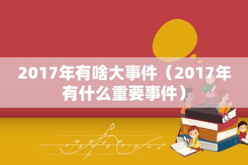 2017年有啥大事件（2017年有什么重要事件）