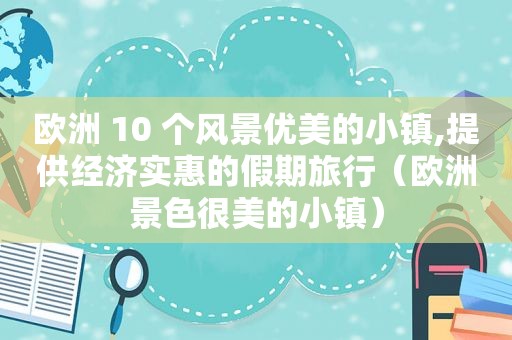 欧洲 10 个风景优美的小镇,提供经济实惠的假期旅行（欧洲景色很美的小镇）