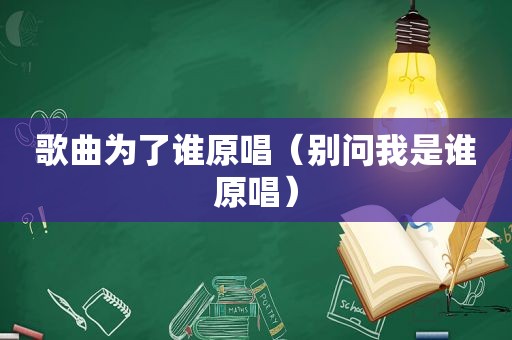 歌曲为了谁原唱（别问我是谁原唱）