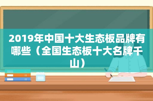 2019年中国十大生态板品牌有哪些（全国生态板十大名牌千山）